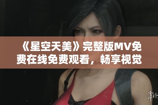 《星空天美》完整版MV免费在线免费观看，畅享视觉盛宴