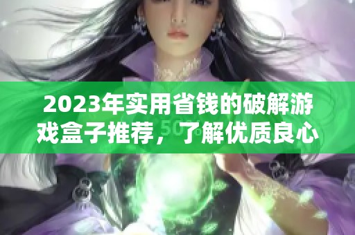 2023年实用省钱的破解游戏盒子推荐，了解优质良心选择
