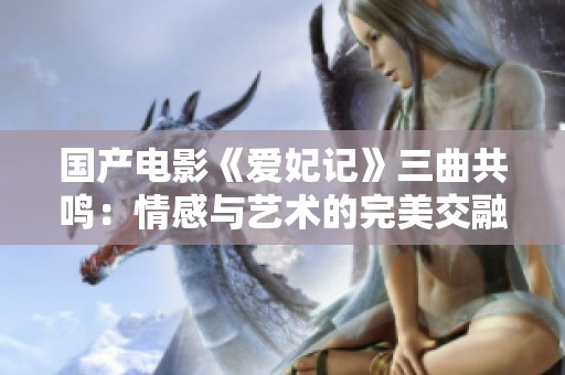 国产电影《爱妃记》三曲共鸣：情感与艺术的完美交融