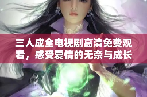 三人成全电视剧高清免费观看，感受爱情的无奈与成长