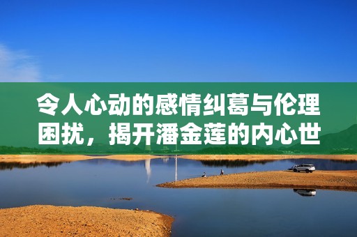 令人心动的感情纠葛与伦理困扰，揭开潘金莲的内心世界