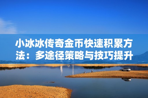 小冰冰传奇金币快速积累方法：多途径策略与技巧提升全面解析