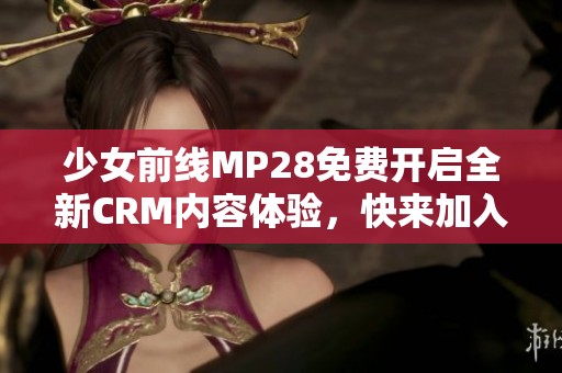 少女前线MP28免费开启全新CRM内容体验，快来加入吧！