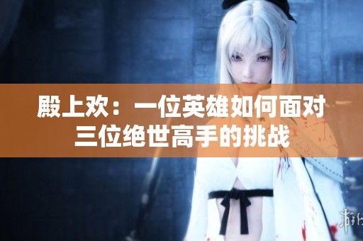 殿上欢：一位英雄如何面对三位绝世高手的挑战