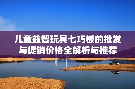 儿童益智玩具七巧板的批发与促销价格全解析与推荐
