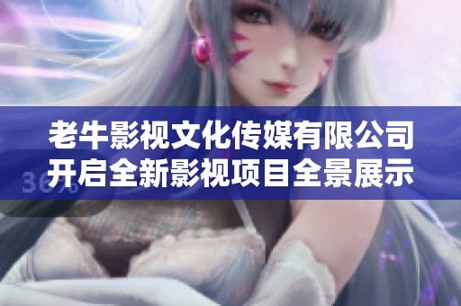 老牛影视文化传媒有限公司开启全新影视项目全景展示