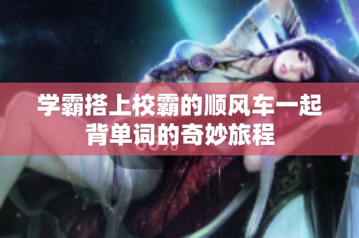 学霸搭上校霸的顺风车一起背单词的奇妙旅程