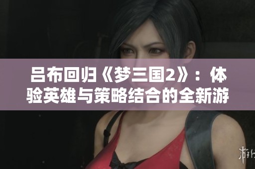 吕布回归《梦三国2》：体验英雄与策略结合的全新游戏乐趣