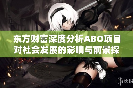 东方财富深度分析ABO项目对社会发展的影响与前景探讨