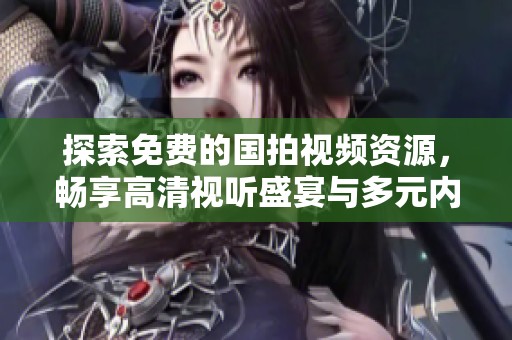 探索免费的国拍视频资源，畅享高清视听盛宴与多元内容体验