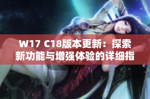 W17 C18版本更新：探索新功能与增强体验的详细指南