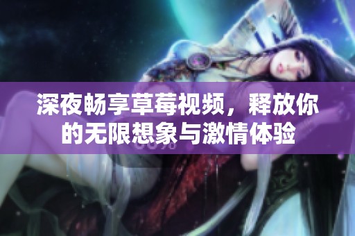 深夜畅享草莓视频，释放你的无限想象与激情体验