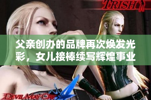 父亲创办的品牌再次焕发光彩，女儿接棒续写辉煌事业