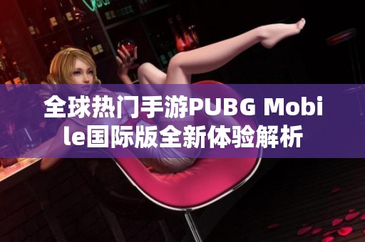 全球热门手游PUBG Mobile国际版全新体验解析