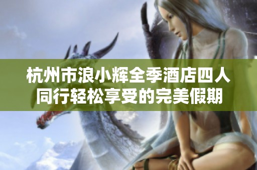 杭州市浪小辉全季酒店四人同行轻松享受的完美假期