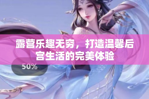 露营乐趣无穷，打造温馨后宫生活的完美体验