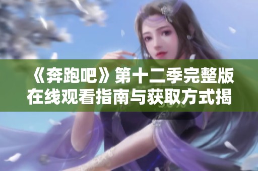 《奔跑吧》第十二季完整版在线观看指南与获取方式揭秘
