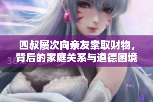 四叔屡次向亲友索取财物，背后的家庭关系与道德困境探讨