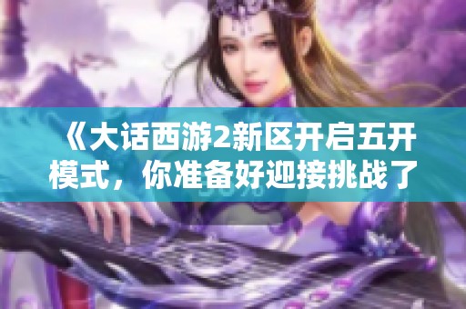 《大话西游2新区开启五开模式，你准备好迎接挑战了吗》