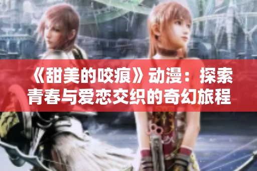 《甜美的咬痕》动漫：探索青春与爱恋交织的奇幻旅程