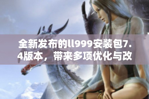 全新发布的ll999安装包7.4版本，带来多项优化与改进