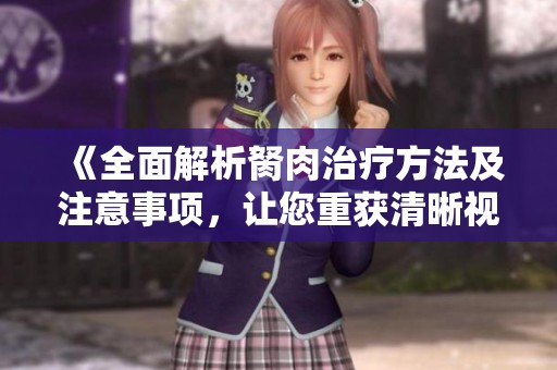 《全面解析胬肉治疗方法及注意事项，让您重获清晰视界》
