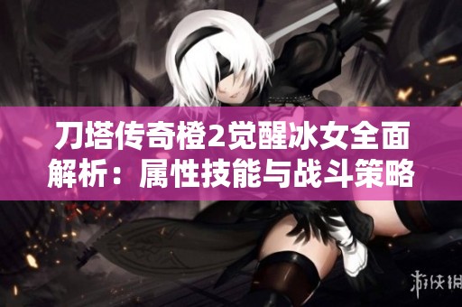 刀塔传奇橙2觉醒冰女全面解析：属性技能与战斗策略详尽解读