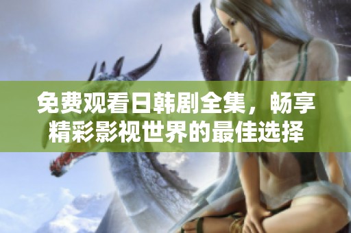 免费观看日韩剧全集，畅享精彩影视世界的最佳选择