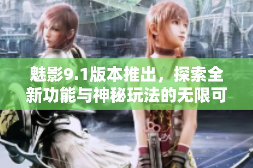 魅影9.1版本推出，探索全新功能与神秘玩法的无限可能