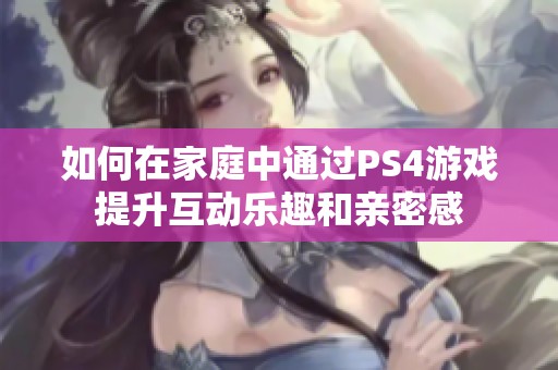 如何在家庭中通过PS4游戏提升互动乐趣和亲密感