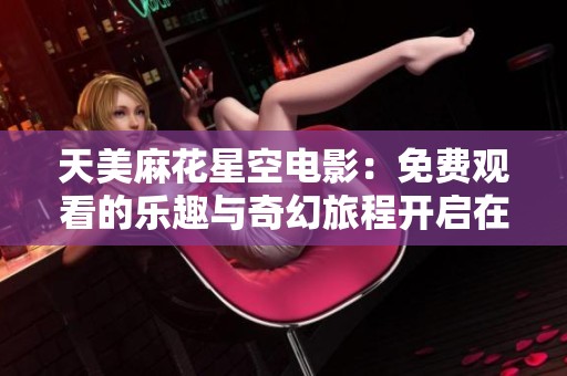 天美麻花星空电影：免费观看的乐趣与奇幻旅程开启在你身边