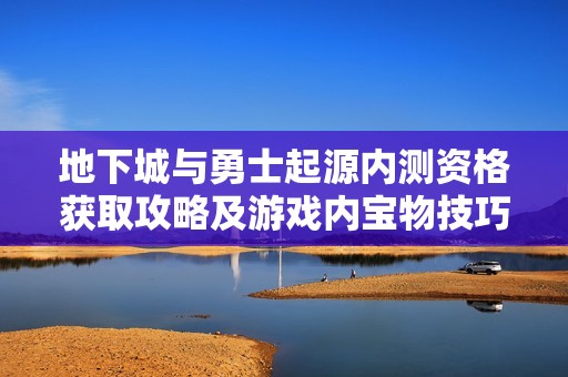 地下城与勇士起源内测资格获取攻略及游戏内宝物技巧分享