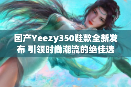 国产Yeezy350鞋款全新发布 引领时尚潮流的绝佳选择
