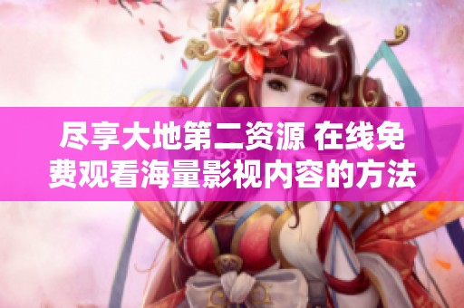 尽享大地第二资源 在线免费观看海量影视内容的方法与体验