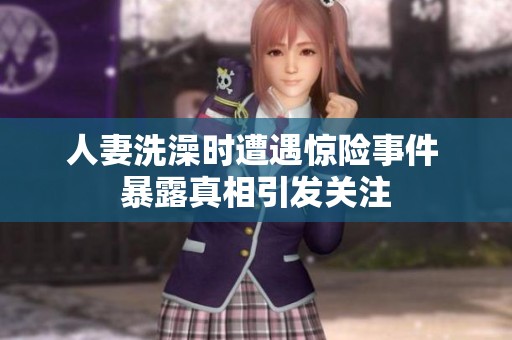 人妻洗澡时遭遇惊险事件 暴露真相引发关注