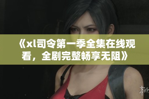 《xl司令第一季全集在线观看，全剧完整畅享无阻》