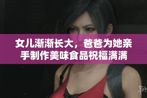 女儿渐渐长大，爸爸为她亲手制作美味食品祝福满满