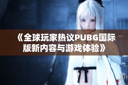 《全球玩家热议PUBG国际版新内容与游戏体验》
