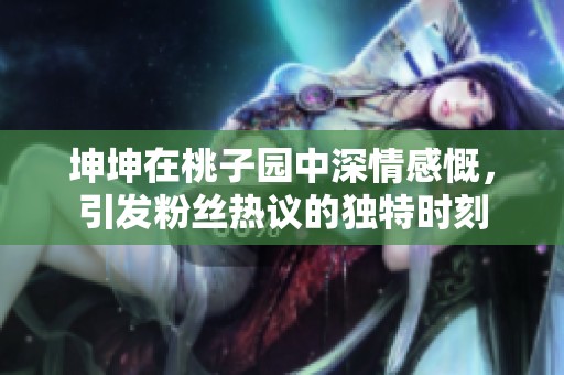 坤坤在桃子园中深情感慨，引发粉丝热议的独特时刻