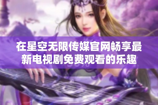 在星空无限传媒官网畅享最新电视剧免费观看的乐趣