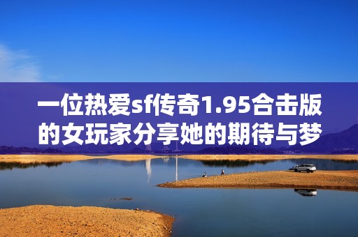 一位热爱sf传奇1.95合击版的女玩家分享她的期待与梦想