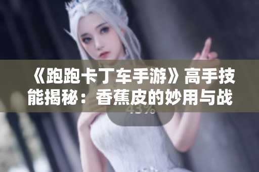 《跑跑卡丁车手游》高手技能揭秘：香蕉皮的妙用与战术布局全攻略