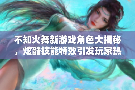 不知火舞新游戏角色大揭秘，炫酷技能特效引发玩家热烈讨论