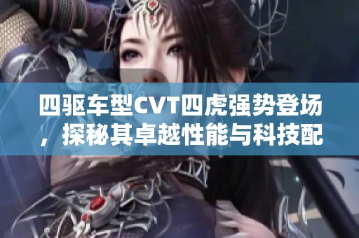 四驱车型CVT四虎强势登场，探秘其卓越性能与科技配置