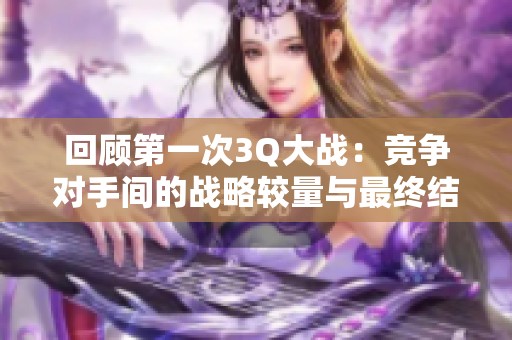 回顾第一次3Q大战：竞争对手间的战略较量与最终结果解析