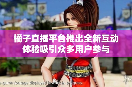 橘子直播平台推出全新互动体验吸引众多用户参与