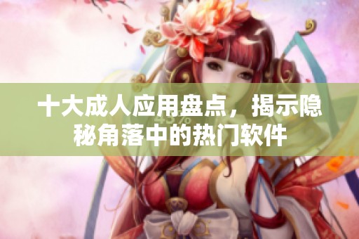 十大成人应用盘点，揭示隐秘角落中的热门软件