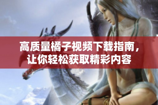 高质量橘子视频下载指南，让你轻松获取精彩内容