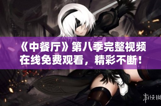 《中餐厅》第八季完整视频在线免费观看，精彩不断！