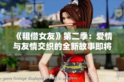 《租借女友》第二季：爱情与友情交织的全新故事即将开启